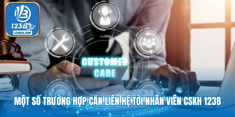 Một số trường hợp cần liên hệ tới nhân viên cskh 123B 